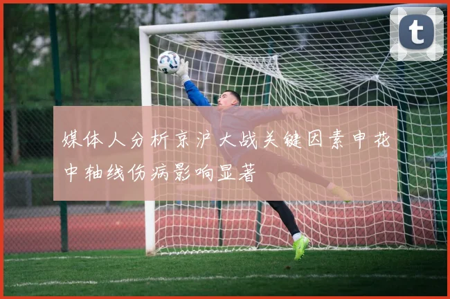 媒体人分析京沪大战关键因素申花中轴线伤病影响显著