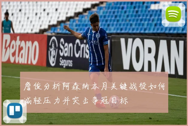 詹俊分析阿森纳本月关键战役如何减轻压力并突击争冠目标