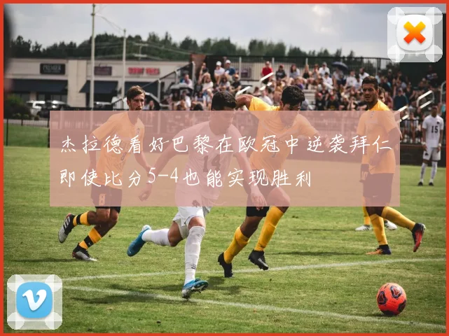 杰拉德看好巴黎在欧冠中逆袭拜仁即使比分5-4也能实现胜利