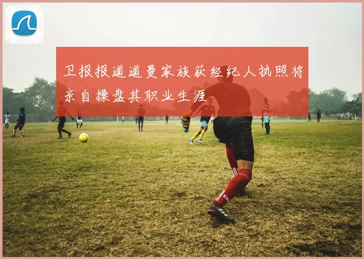 卫报报道道曼家族获经纪人执照将亲自操盘其职业生涯