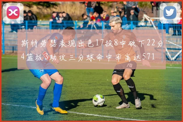 斯特劳瑟表现出色17投8中砍下22分4篮板3助攻三分球命中率高达571