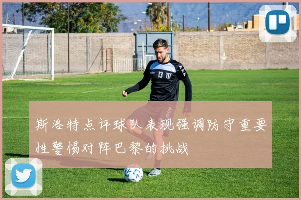 斯洛特点评球队表现强调防守重要性警惕对阵巴黎的挑战