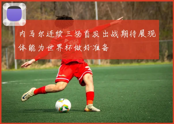 内马尔连续三场首发出战期待展现体能为世界杯做好准备